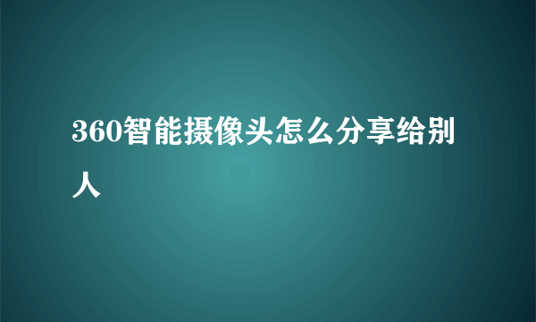 360智能摄像头怎么分享给别人