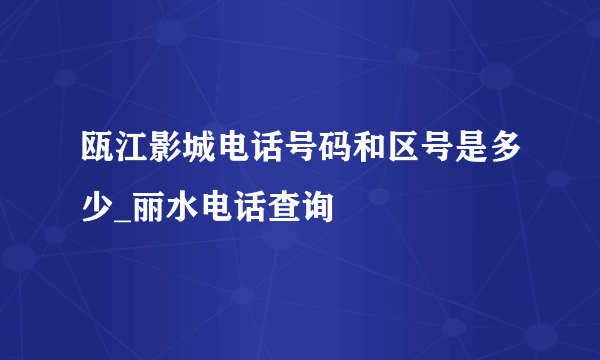 瓯江影城电话号码和区号是多少_丽水电话查询