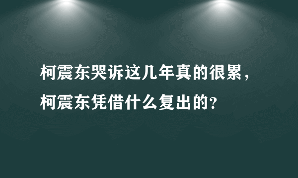 柯震东哭诉这几年真的很累，柯震东凭借什么复出的？