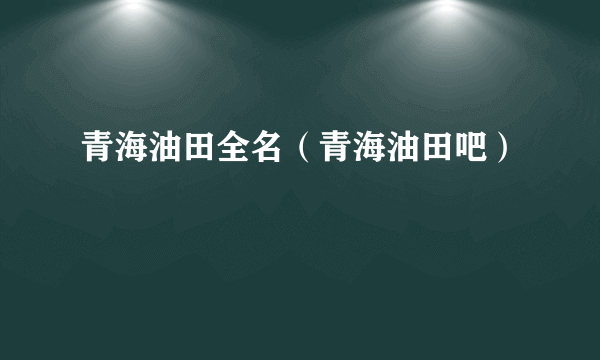 青海油田全名（青海油田吧）