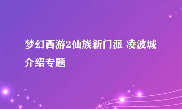 梦幻西游2仙族新门派 凌波城介绍专题