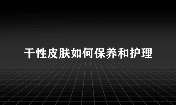 干性皮肤如何保养和护理