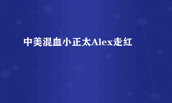 中美混血小正太Alex走红