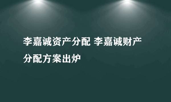 李嘉诚资产分配 李嘉诚财产分配方案出炉