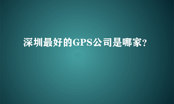 深圳最好的GPS公司是哪家？