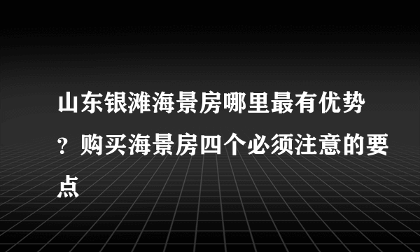 山东银滩海景房哪里最有优势？购买海景房四个必须注意的要点