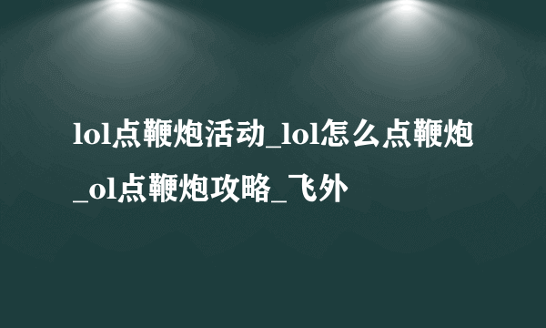 lol点鞭炮活动_lol怎么点鞭炮_ol点鞭炮攻略_飞外