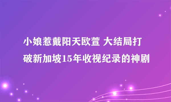 小娘惹戴阳天欧萱 大结局打破新加坡15年收视纪录的神剧