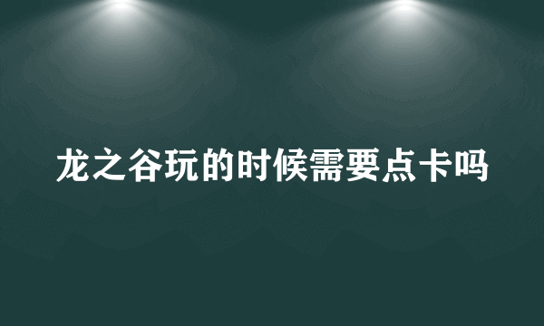 龙之谷玩的时候需要点卡吗