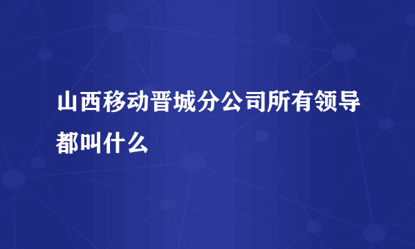 山西移动晋城分公司所有领导都叫什么