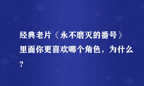 经典老片《永不磨灭的番号》里面你更喜欢哪个角色，为什么？