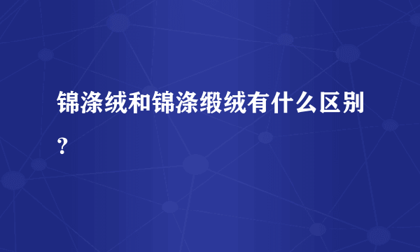 锦涤绒和锦涤缎绒有什么区别？