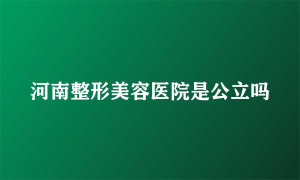 河南整形美容医院是公立吗