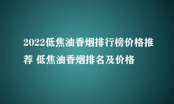 2022低焦油香烟排行榜价格推荐 低焦油香烟排名及价格