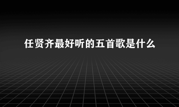 任贤齐最好听的五首歌是什么