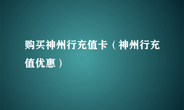 购买神州行充值卡（神州行充值优惠）