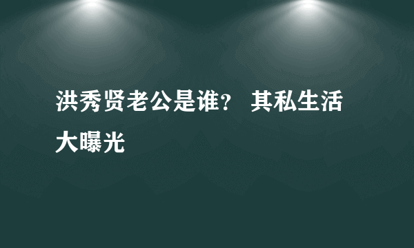 洪秀贤老公是谁？ 其私生活大曝光