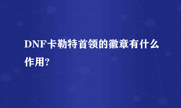 DNF卡勒特首领的徽章有什么作用?