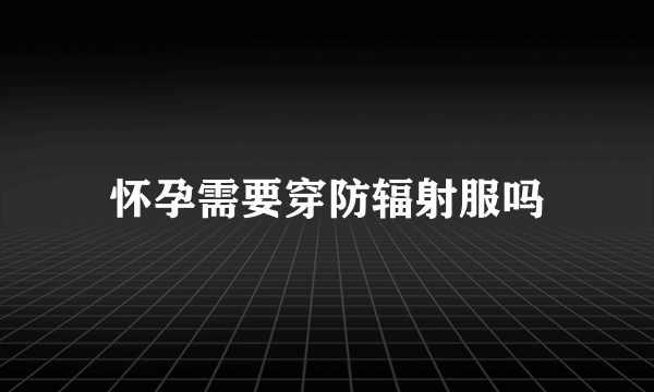 怀孕需要穿防辐射服吗