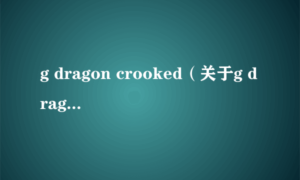 g dragon crooked（关于g dragon crooked的简介）