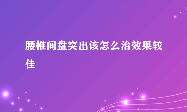 腰椎间盘突出该怎么治效果较佳