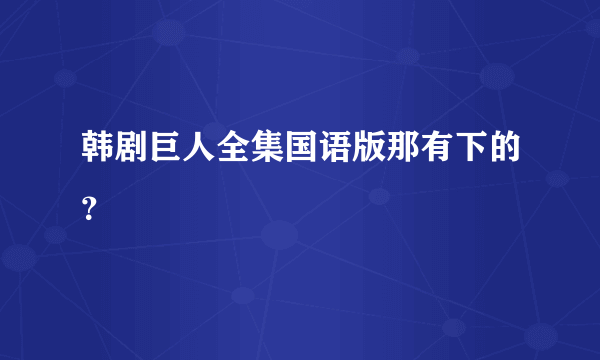 韩剧巨人全集国语版那有下的？