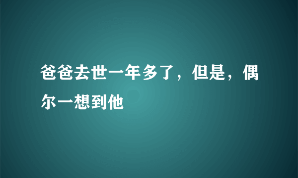 爸爸去世一年多了，但是，偶尔一想到他