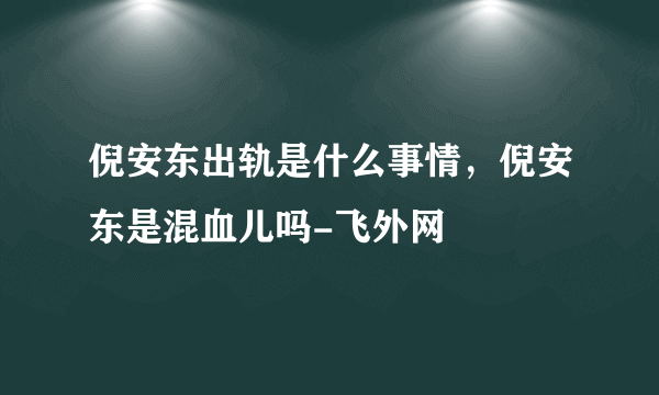 倪安东出轨是什么事情，倪安东是混血儿吗-飞外网