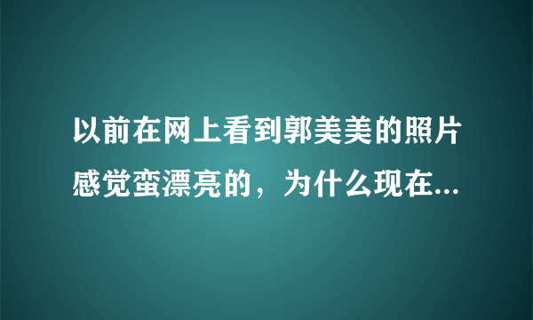 以前在网上看到郭美美的照片感觉蛮漂亮的，为什么现在却觉得郭美美一点也不漂亮？