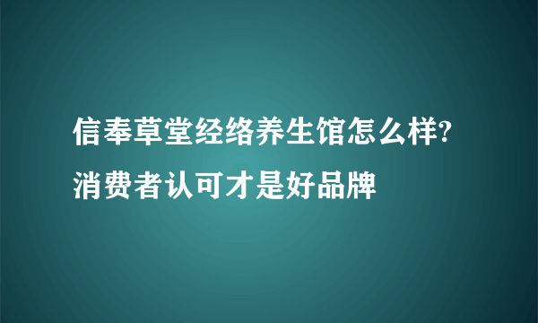 信奉草堂经络养生馆怎么样?消费者认可才是好品牌