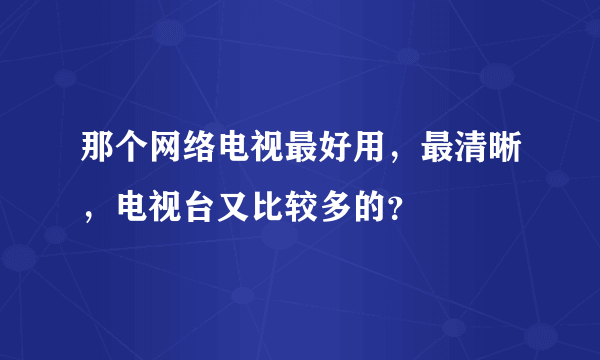 那个网络电视最好用，最清晰，电视台又比较多的？