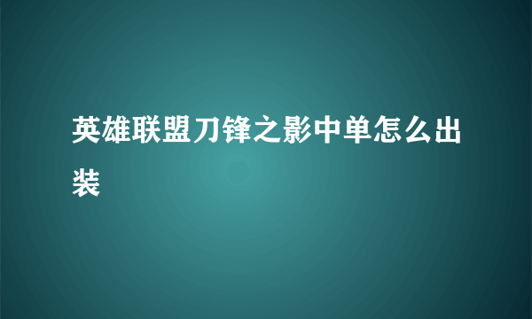 英雄联盟刀锋之影中单怎么出装