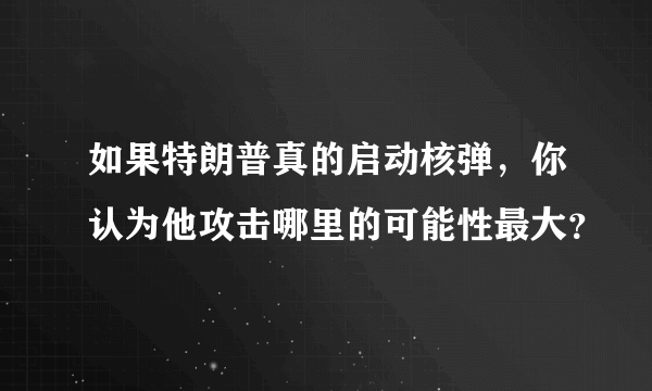 如果特朗普真的启动核弹，你认为他攻击哪里的可能性最大？