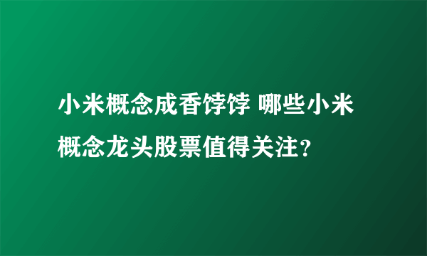 小米概念成香饽饽 哪些小米概念龙头股票值得关注？