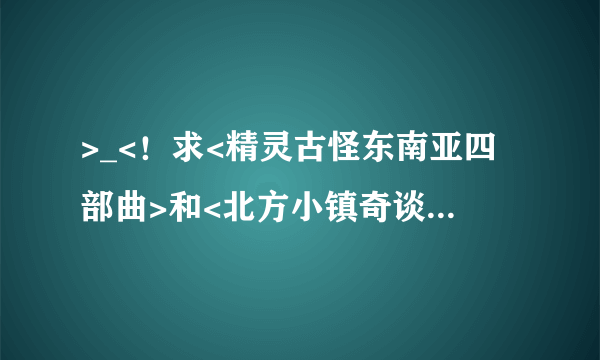 >_<！求<精灵古怪东南亚四部曲>和<北方小镇奇谈>呀呀呀 邮箱963198950@qq.com