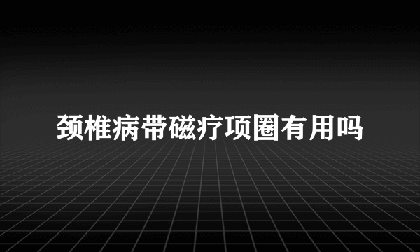 颈椎病带磁疗项圈有用吗