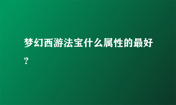 梦幻西游法宝什么属性的最好？