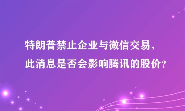 特朗普禁止企业与微信交易，此消息是否会影响腾讯的股价？