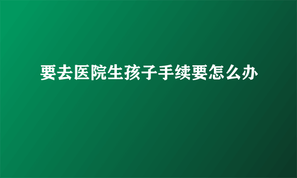 要去医院生孩子手续要怎么办