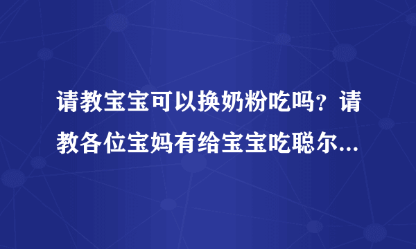 请教宝宝可以换奶粉吃吗？请教各位宝妈有给宝宝吃聪尔壮奶粉的吗？聪尔壮奶粉怎么样？