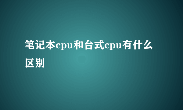 笔记本cpu和台式cpu有什么区别