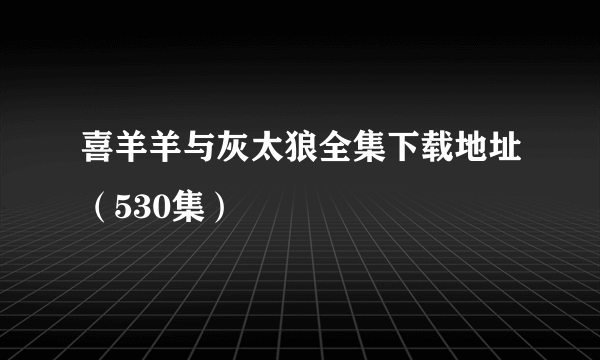 喜羊羊与灰太狼全集下载地址（530集）