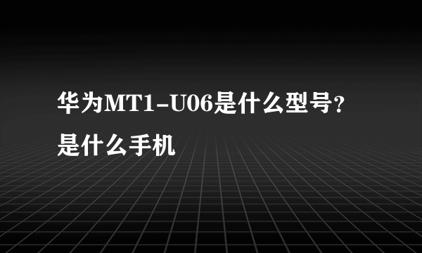 华为MT1-U06是什么型号？是什么手机