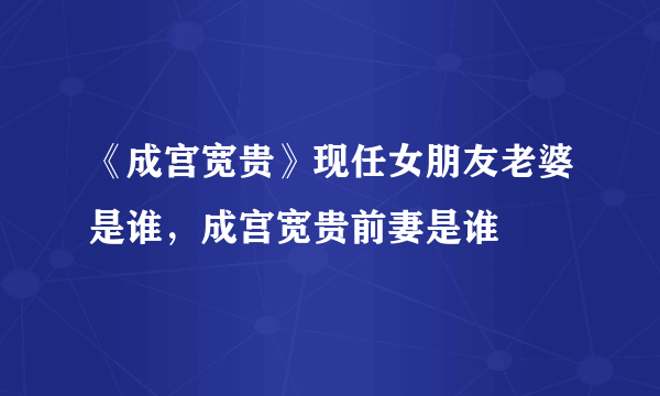 《成宫宽贵》现任女朋友老婆是谁，成宫宽贵前妻是谁