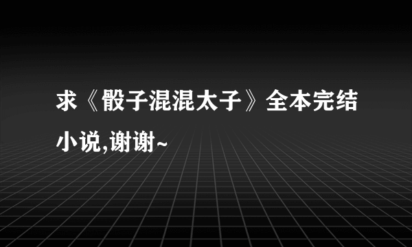 求《骰子混混太子》全本完结小说,谢谢~