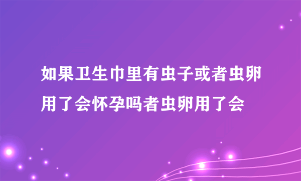 如果卫生巾里有虫子或者虫卵用了会怀孕吗者虫卵用了会