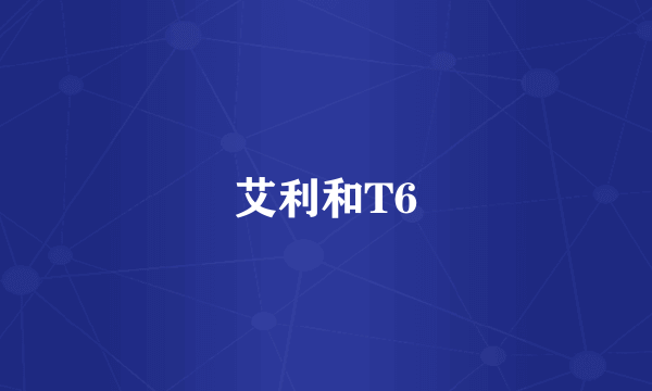 艾利和T6