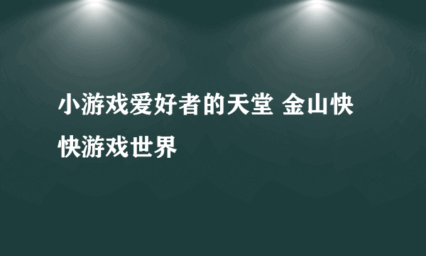 小游戏爱好者的天堂 金山快快游戏世界