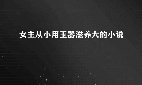 女主从小用玉器滋养大的小说