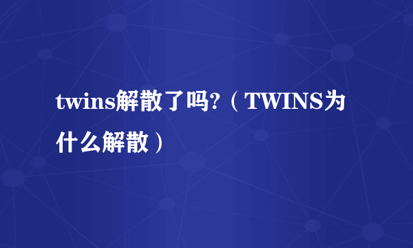 twins解散了吗?（TWINS为什么解散）